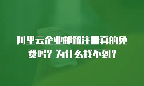 阿里云企业邮箱注册真的免费吗？为什么找不到？