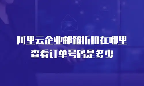 阿里云企业邮箱折扣在哪里查看订单号码是多少