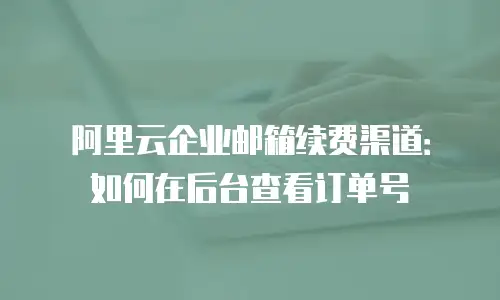 阿里云企业邮箱续费渠道：如何在后台查看订单号