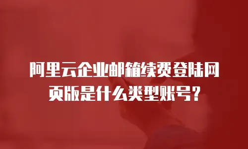阿里云企业邮箱续费登陆网页版是什么类型账号？