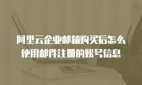 阿里云企业邮箱购买后怎么使用邮件注册的账号信息