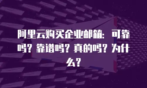 阿里云购买企业邮箱:可靠吗?靠谱吗?真的吗?为什么?
