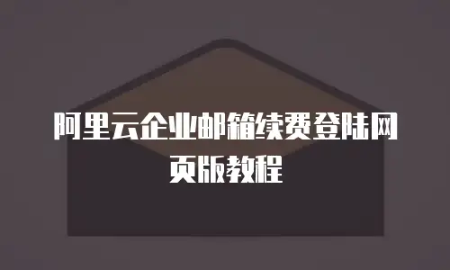 阿里云企业邮箱续费登陆网页版教程