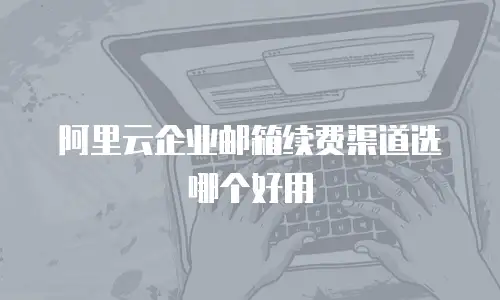 阿里云企业邮箱续费渠道选哪个好用