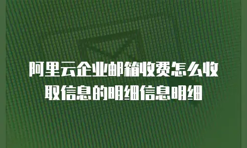 阿里云企业邮箱收费怎么收取信息的明细信息明细
