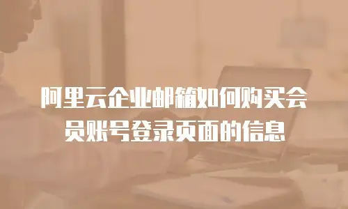 阿里云企业邮箱如何购买会员账号登录页面的信息