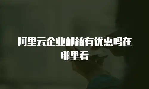 阿里云企业邮箱有优惠吗在哪里看
