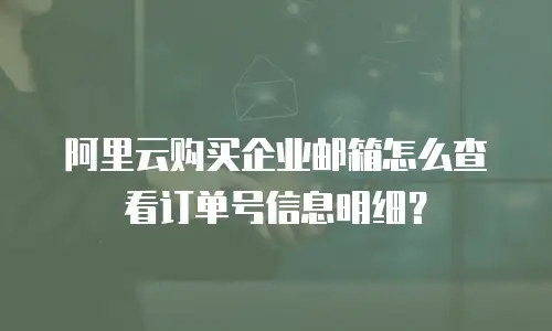 阿里云购买企业邮箱怎么查看订单号信息明细？