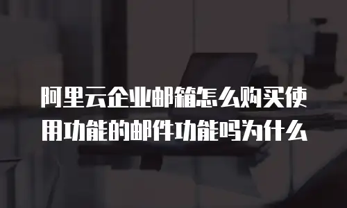 阿里云企业邮箱怎么购买使用功能的邮件功能吗为什么