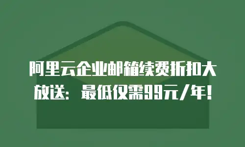 阿里云企业邮箱续费折扣大放送：最低仅需99元/年！