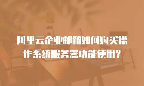 阿里云企业邮箱如何购买操作系统服务器功能使用？