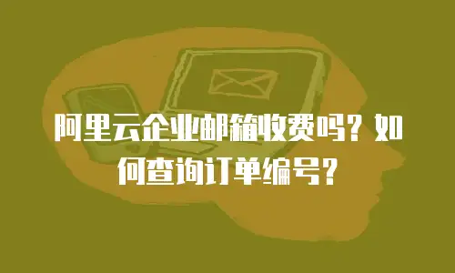 阿里云企业邮箱收费吗?如何查询订单编号?
