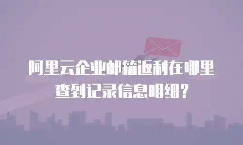 阿里云企业邮箱返利在哪里查到记录信息明细?
