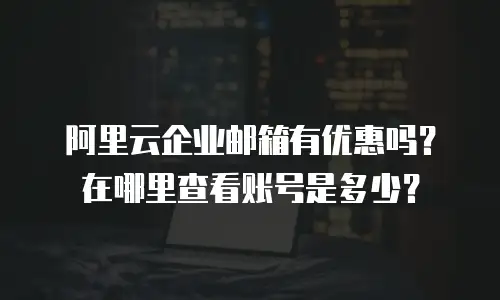 阿里云企业邮箱有优惠吗？在哪里查看账号是多少？