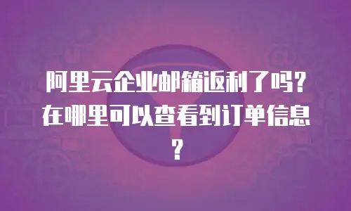 阿里云企业邮箱返利了吗？在哪里可以查看到订单信息？