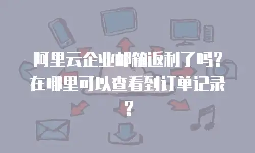 阿里云企业邮箱返利了吗？在哪里可以查看到订单记录？