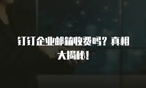 钉钉企业邮箱收费吗？真相大揭秘！