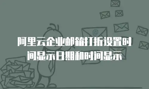 阿里云企业邮箱打折设置时间显示日期和时间显示