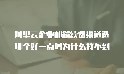 阿里云企业邮箱续费渠道选哪个好一点吗为什么找不到