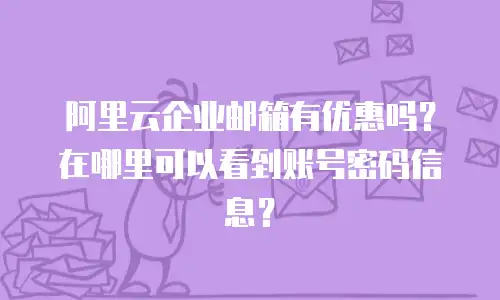 阿里云企业邮箱有优惠吗？在哪里可以看到账号密码信息？