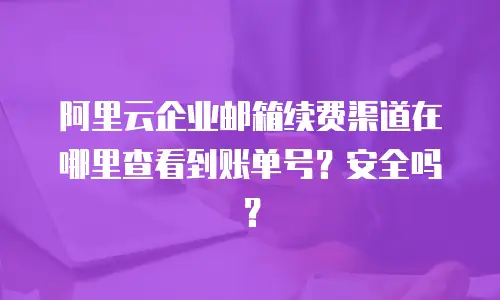 阿里云企业邮箱续费渠道在哪里查看到账单号？安全吗？