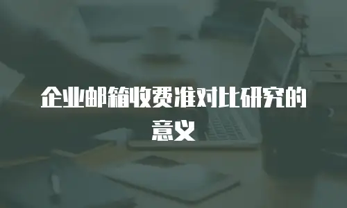 企业邮箱收费准对比研究的意义