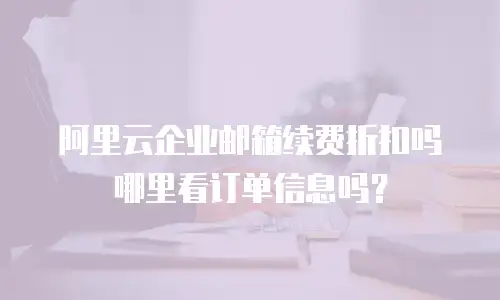 阿里云企业邮箱续费折扣吗哪里看订单信息吗？