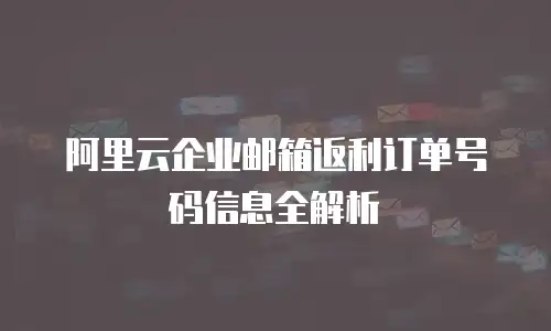阿里云企业邮箱返利订单号码信息全解析