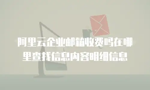 阿里云企业邮箱收费吗在哪里查找信息内容明细信息