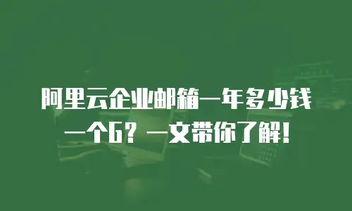 阿里云企业邮箱一年多少钱一个G？一文带你了解！