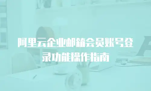 阿里云企业邮箱会员账号登录功能操作指南