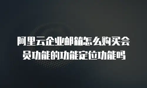 阿里云企业邮箱怎么购买会员功能的功能定位功能吗