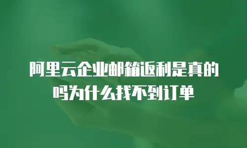阿里云企业邮箱返利是真的吗为什么找不到订单