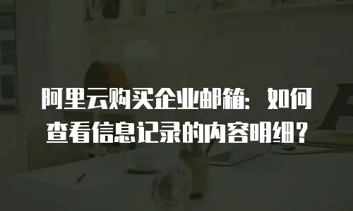 阿里云购买企业邮箱：如何查看信息记录的内容明细？
