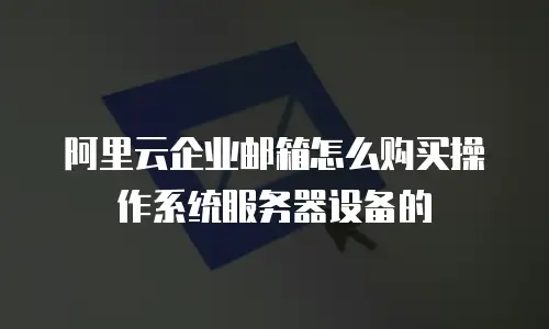 阿里云企业邮箱怎么购买操作系统服务器设备的