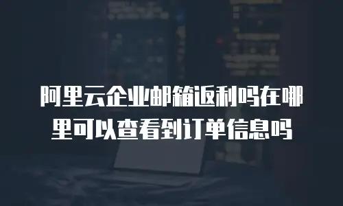 阿里云企业邮箱返利吗在哪里可以查看到订单信息吗
