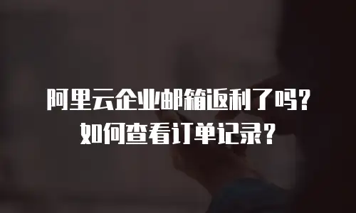 阿里云企业邮箱返利了吗？如何查看订单记录？