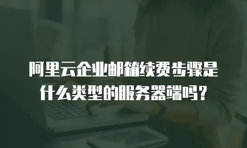 阿里云企业邮箱续费步骤是什么类型的服务器端吗？