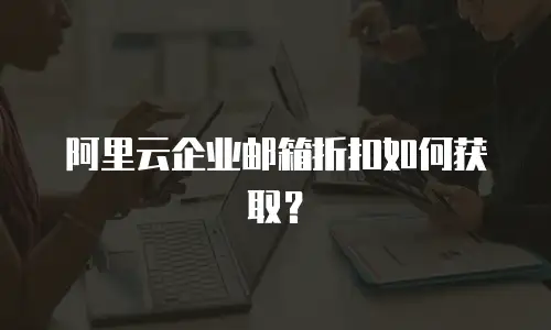 阿里云企业邮箱折扣如何获取？