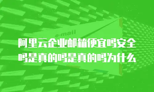 阿里云企业邮箱便宜吗安全吗是真的吗是真的吗为什么