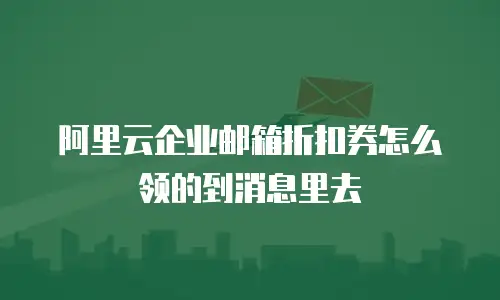 阿里云企业邮箱折扣券怎么领的到消息里去