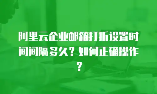 阿里云企业邮箱打折设置时间间隔多久？如何正确操作？