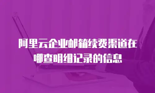 阿里云企业邮箱续费渠道在哪查明细记录的信息