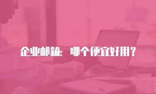 企业邮箱:哪个便宜好用?
