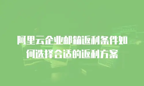 阿里云企业邮箱返利条件如何选择合适的返利方案
