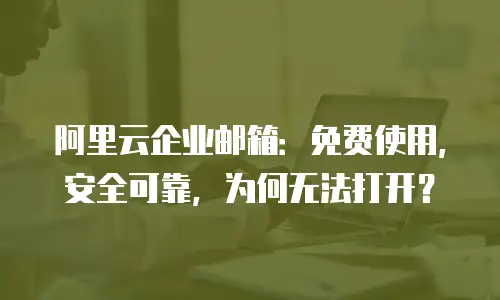 阿里云企业邮箱:免费使用,安全可靠,为何无法打开?