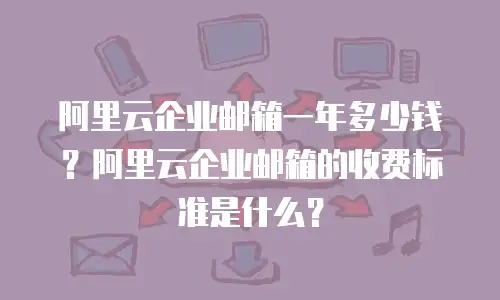 阿里云企业邮箱一年多少钱？阿里云企业邮箱的收费标准是什么？