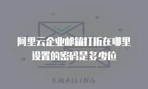 阿里云企业邮箱打折在哪里设置的密码是多少位