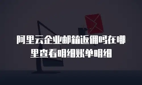 阿里云企业邮箱返佣吗在哪里查看明细账单明细
