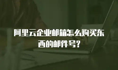 阿里云企业邮箱怎么购买东西的邮件号？